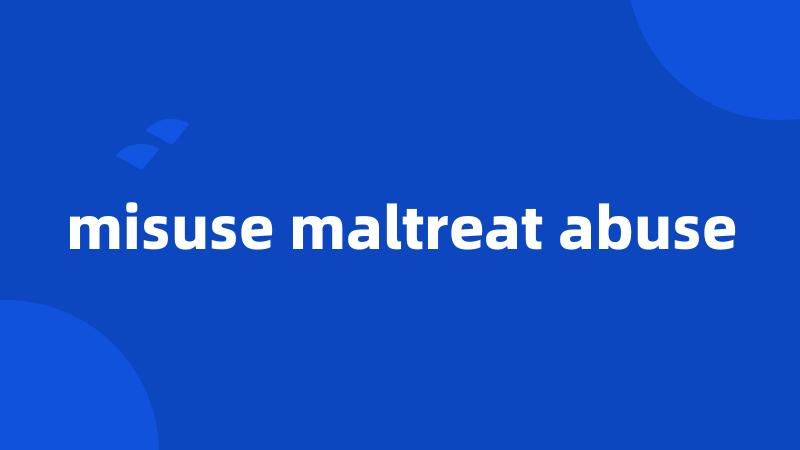 misuse maltreat abuse