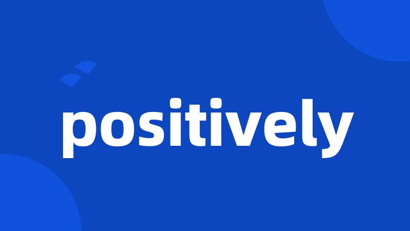 positively