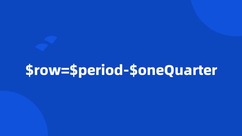 $row=$period-$oneQuarter