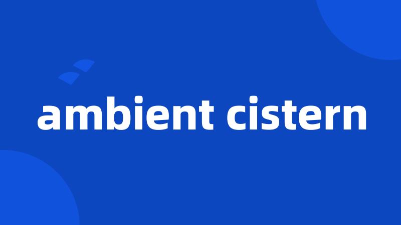 ambient cistern