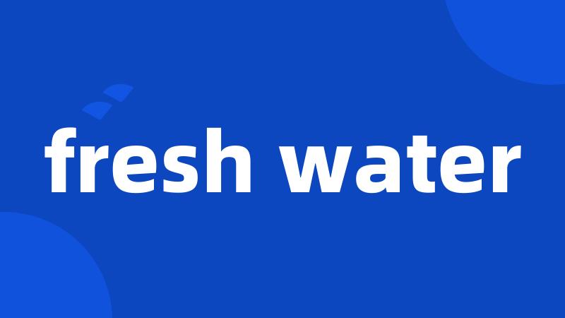 fresh water