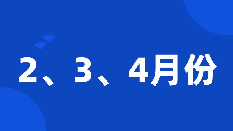 2、3、4月份