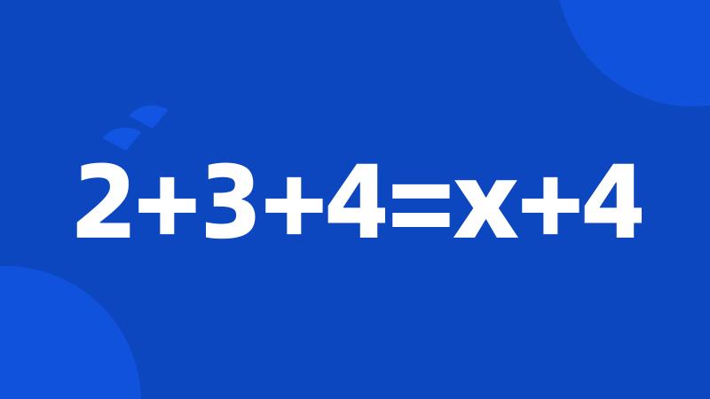 2+3+4=x+4