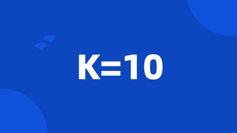 K=10