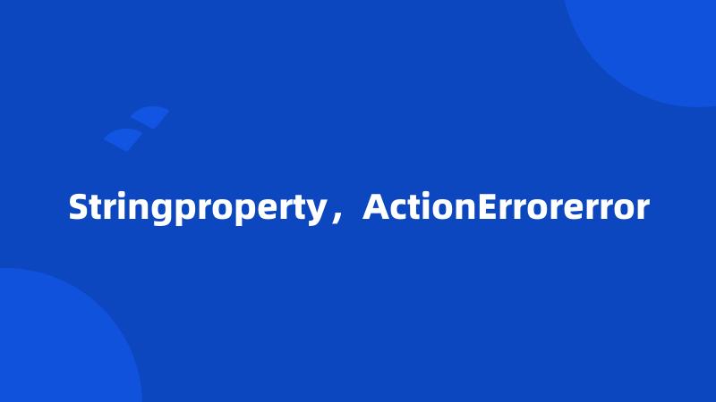 Stringproperty，ActionErrorerror