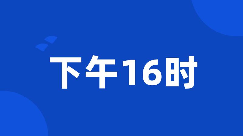 下午16时