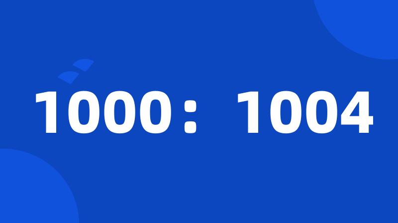 1000：1004