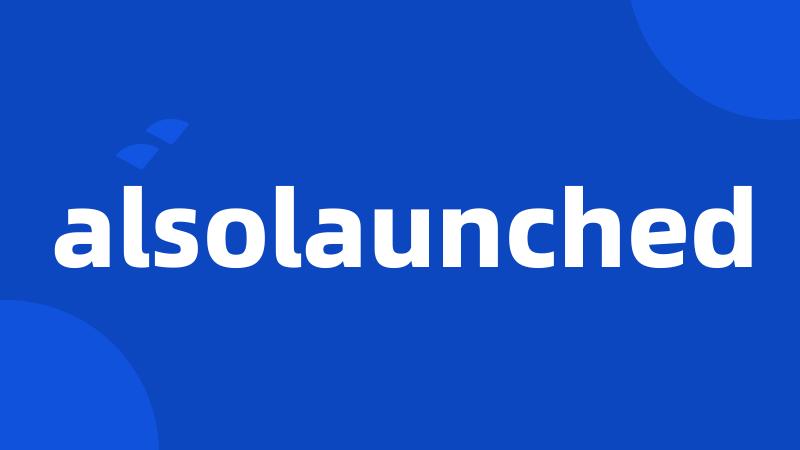 alsolaunched