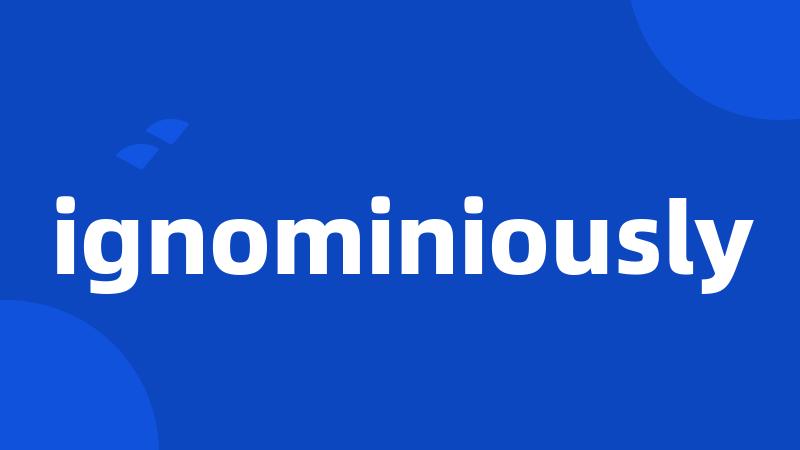 ignominiously