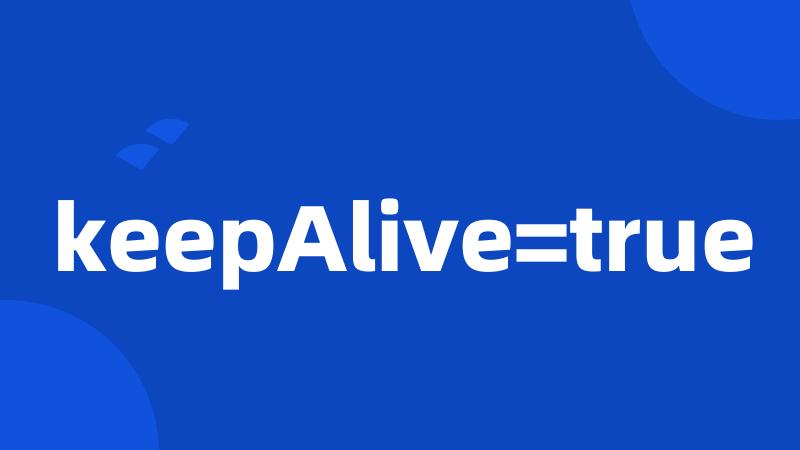 keepAlive=true