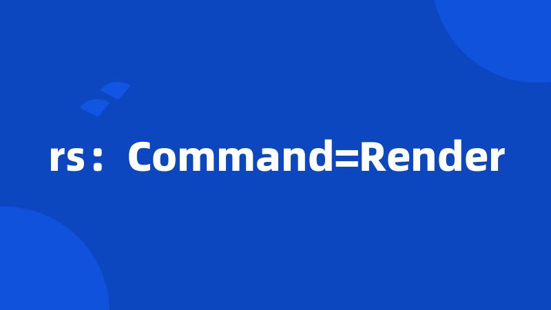 rs：Command=Render