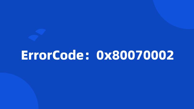 ErrorCode：0x80070002