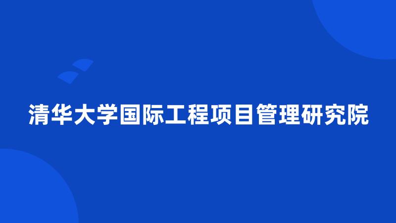 清华大学国际工程项目管理研究院