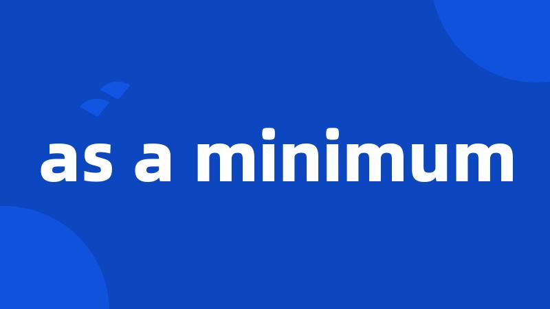 as a minimum