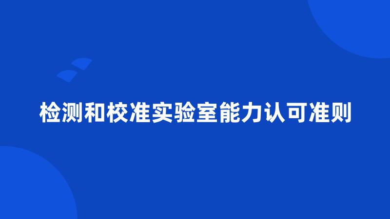 检测和校准实验室能力认可准则