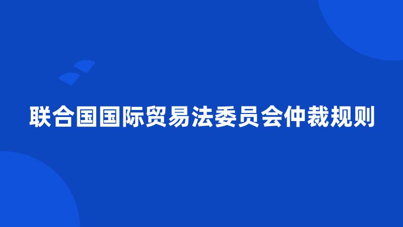 联合国国际贸易法委员会仲裁规则