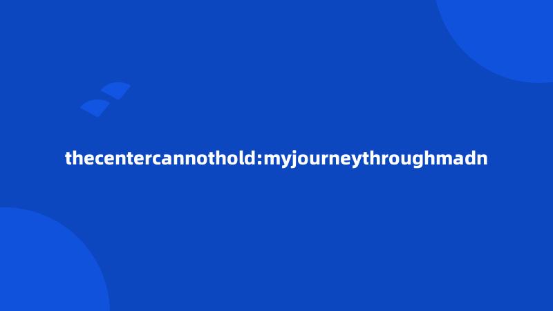 thecentercannothold:myjourneythroughmadn