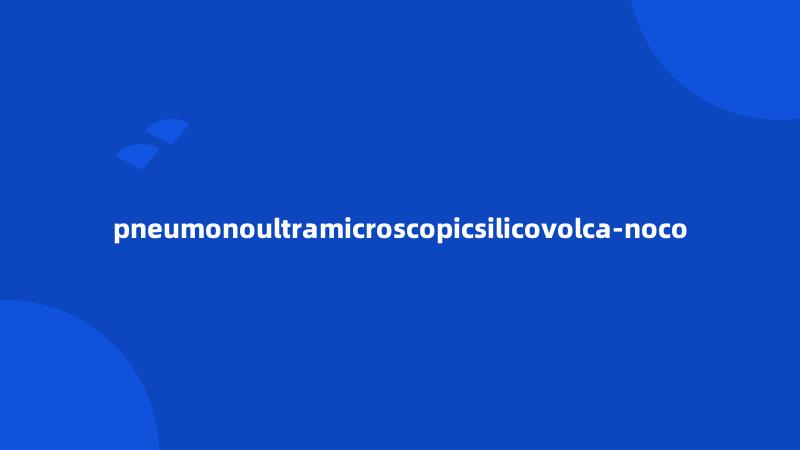 pneumonoultramicroscopicsilicovolca-noco